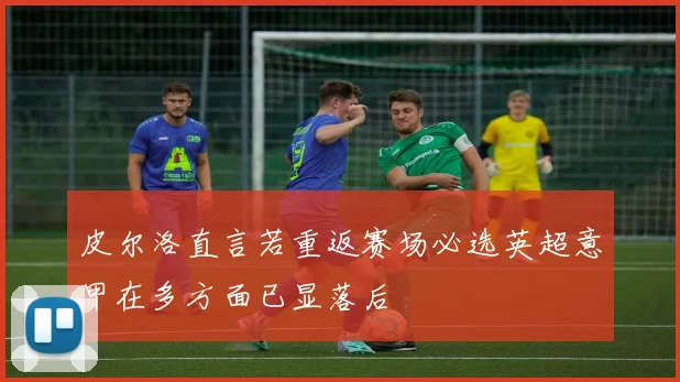 皮尔洛直言若重返赛场必选英超意甲在多方面已显落后