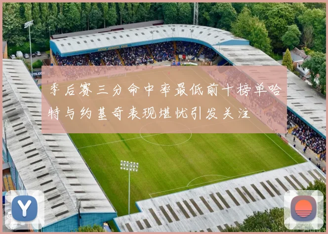 季后赛三分命中率最低前十榜单哈特与约基奇表现堪忧引发关注