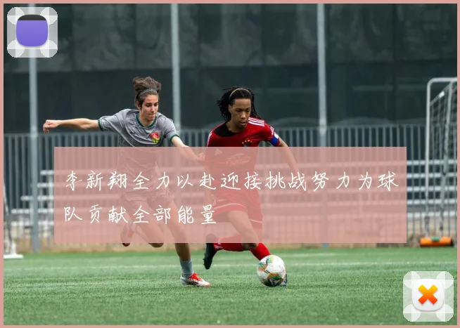李新翔全力以赴迎接挑战努力为球队贡献全部能量