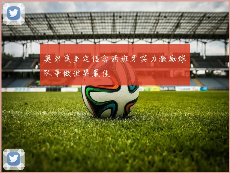 奥尔莫坚定信念西班牙实力激励球队争做世界最佳