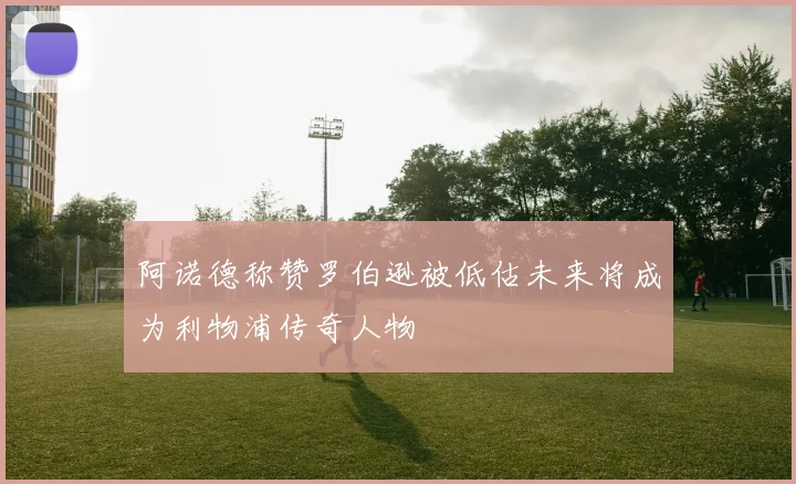 阿诺德称赞罗伯逊被低估未来将成为利物浦传奇人物