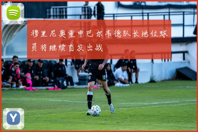 穆里尼奥重申巴尔韦德队长地位球员将继续首发出战