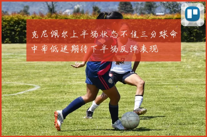 克尼佩尔上半场状态不佳三分球命中率低迷期待下半场反弹表现