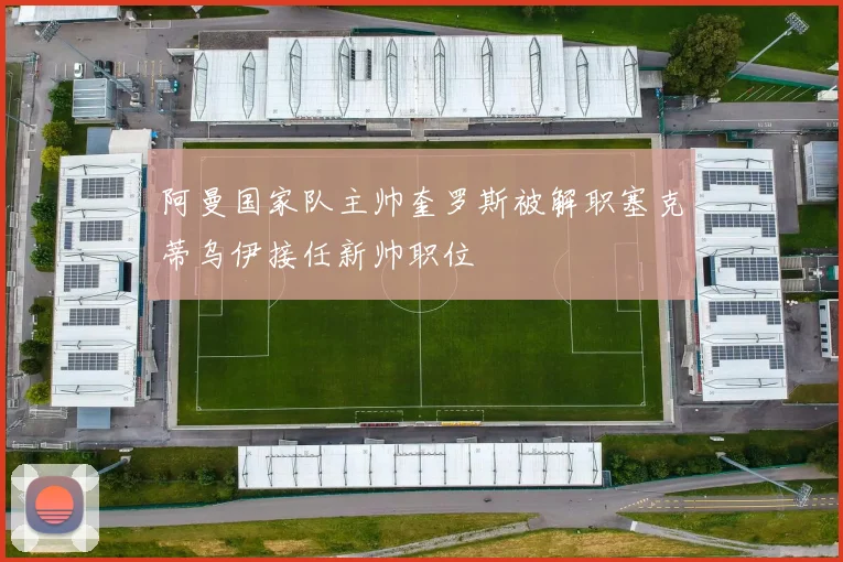 阿曼国家队主帅奎罗斯被解职塞克蒂乌伊接任新帅职位