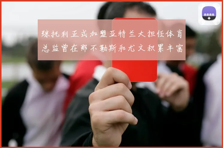 琼托利正式加盟亚特兰大担任体育总监曾在那不勒斯和尤文积累丰富经验