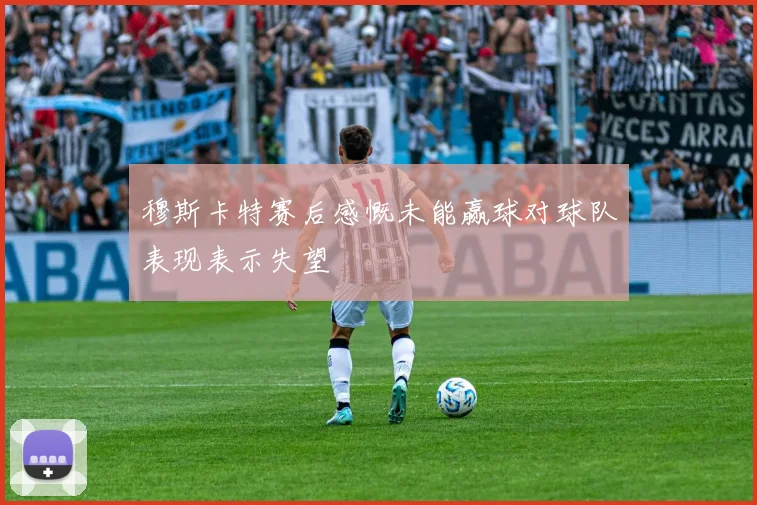 穆斯卡特赛后感慨未能赢球对球队表现表示失望