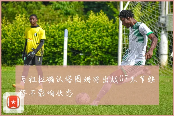 马祖拉确认塔图姆将出战G7末节缺阵不影响状态