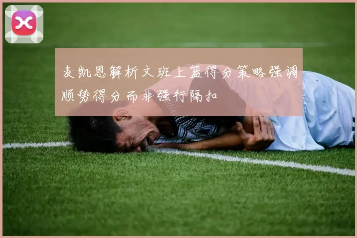 麦凯恩解析文班上篮得分策略强调顺势得分而非强行隔扣