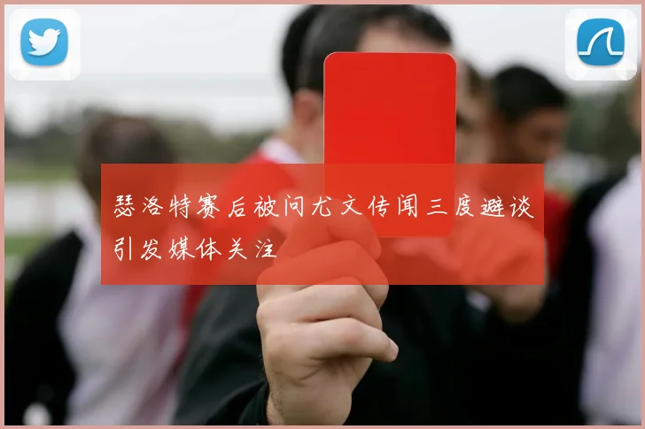 瑟洛特赛后被问尤文传闻三度避谈引发媒体关注