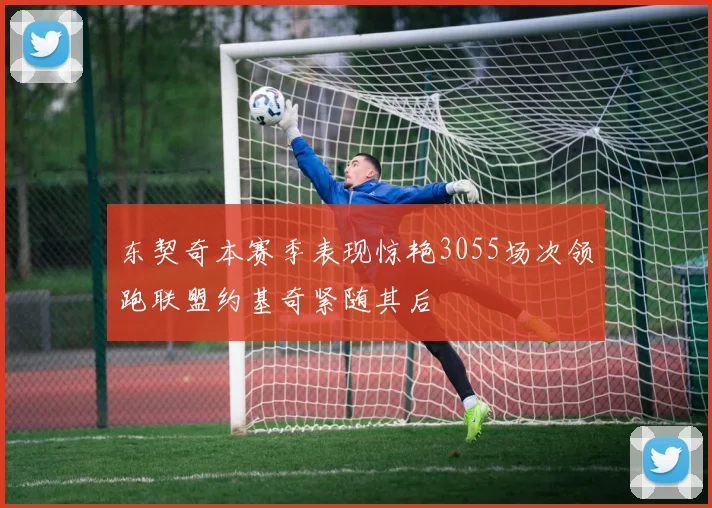 东契奇本赛季表现惊艳3055场次领跑联盟约基奇紧随其后